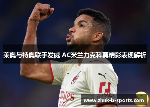 莱奥与特奥联手发威 AC米兰力克科莫精彩表现解析