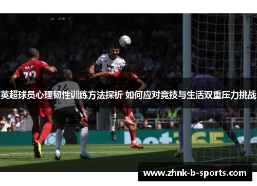 英超球员心理韧性训练方法探析 如何应对竞技与生活双重压力挑战
