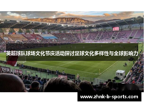 英超球队球场文化节庆活动探讨足球文化多样性与全球影响力 英超球队球场文化节庆活动探讨足球文化多样性与全球影响力