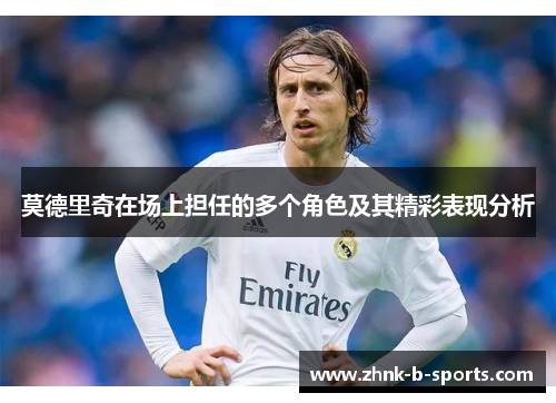 莫德里奇在场上担任的多个角色及其精彩表现分析 莫德里奇在场上担任的多个角色及其精彩表现分析