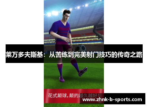 莱万多夫斯基:从苦练到完美射门技巧的传奇之路 莱万多夫斯基:从苦练到完美射门技巧的传奇之路