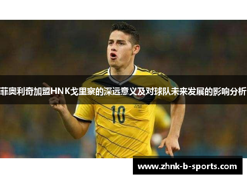 菲奥利奇加盟HNK戈里察的深远意义及对球队未来发展的影响分析