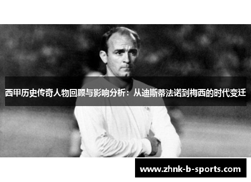 西甲历史传奇人物回顾与影响分析：从迪斯蒂法诺到梅西的时代变迁