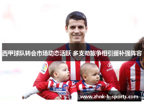 西甲球队转会市场动态活跃 多支劲旅争相引援补强阵容 西甲球队转会市场动态活跃 多支劲旅争相引援补强阵容