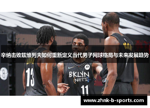 辛纳击败兹维列夫如何重新定义当代男子网球格局与未来发展趋势 辛纳击败兹维列夫如何重新定义当代男子网球格局与未来发展趋势