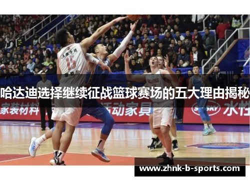 哈达迪选择继续征战篮球赛场的五大理由揭秘 哈达迪选择继续征战篮球赛场的五大理由揭秘