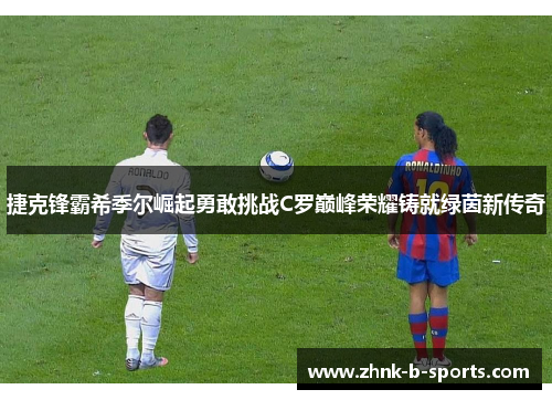 捷克锋霸希季尔崛起勇敢挑战C罗巅峰荣耀铸就绿茵新传奇