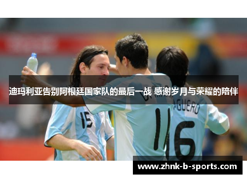 迪玛利亚告别阿根廷国家队的最后一战 感谢岁月与荣耀的陪伴 迪玛利亚告别阿根廷国家队的最后一战 感谢岁月与荣耀的陪伴