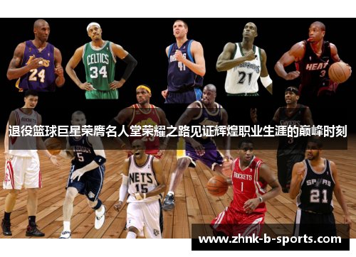退役篮球巨星荣膺名人堂荣耀之路见证辉煌职业生涯的巅峰时刻 退役篮球巨星荣膺名人堂荣耀之路见证辉煌职业生涯的巅峰时刻
