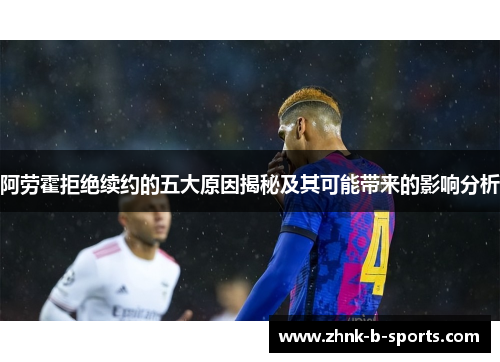 阿劳霍拒绝续约的五大原因揭秘及其可能带来的影响分析 阿劳霍拒绝续约的五大原因揭秘及其可能带来的影响分析