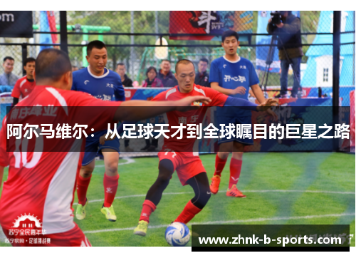 阿尔马维尔:从足球天才到全球瞩目的巨星之路 阿尔马维尔:从足球天才到全球瞩目的巨星之路