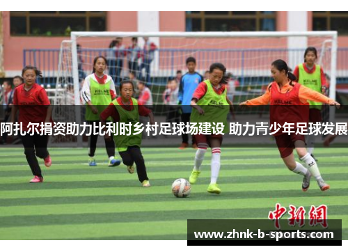 阿扎尔捐资助力比利时乡村足球场建设 助力青少年足球发展 阿扎尔捐资助力比利时乡村足球场建设 助力青少年足球发展