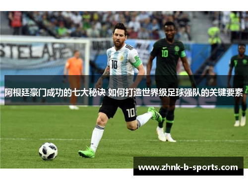 阿根廷豪门成功的七大秘诀 如何打造世界级足球强队的关键要素