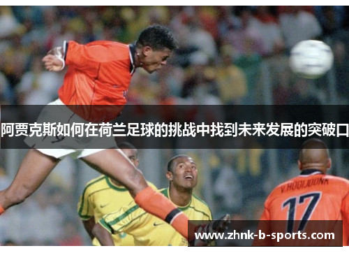 阿贾克斯如何在荷兰足球的挑战中找到未来发展的突破口