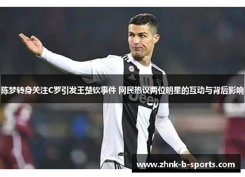陈梦转身关注C罗引发王楚钦事件 网民热议两位明星的互动与背后影响 陈梦转身关注C罗引发王楚钦事件 网民热议两位明星的互动与背后影响