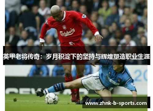 英甲老将传奇：岁月积淀下的坚持与辉煌塑造职业生涯