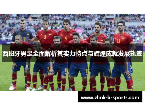 西班牙男足全面解析其实力特点与辉煌成就发展轨迹