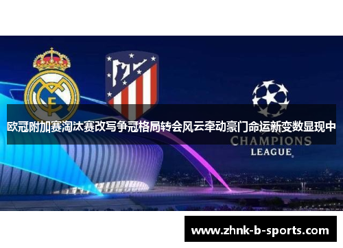 欧冠附加赛淘汰赛改写争冠格局转会风云牵动豪门命运新变数显现中 欧冠附加赛淘汰赛改写争冠格局转会风云牵动豪门命运新变数显现中