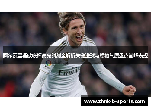 阿尔瓦雷斯欧联杯高光时刻全解析关键进球与领袖气质盘点巅峰表现