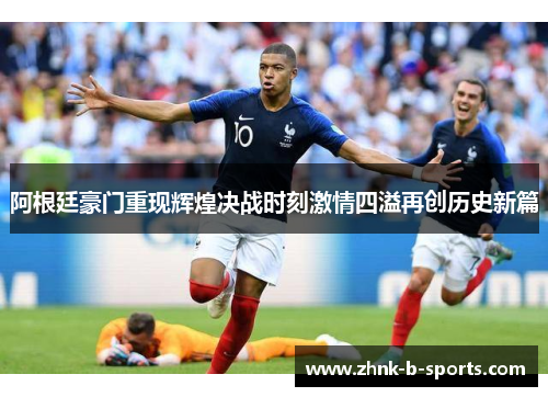 阿根廷豪门重现辉煌决战时刻激情四溢再创历史新篇 阿根廷豪门重现辉煌决战时刻激情四溢再创历史新篇