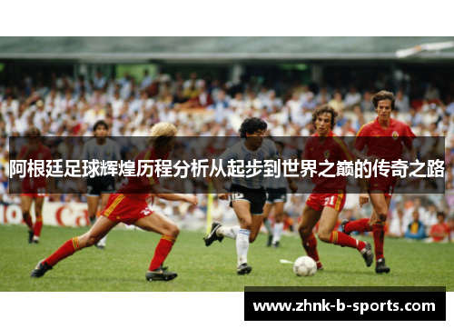 阿根廷足球辉煌历程分析从起步到世界之巅的传奇之路 阿根廷足球辉煌历程分析从起步到世界之巅的传奇之路