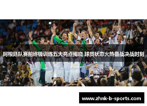 阿根廷队赛前终极训练五大亮点揭晓 球员状态火热备战决战时刻 阿根廷队赛前终极训练五大亮点揭晓 球员状态火热备战决战时刻