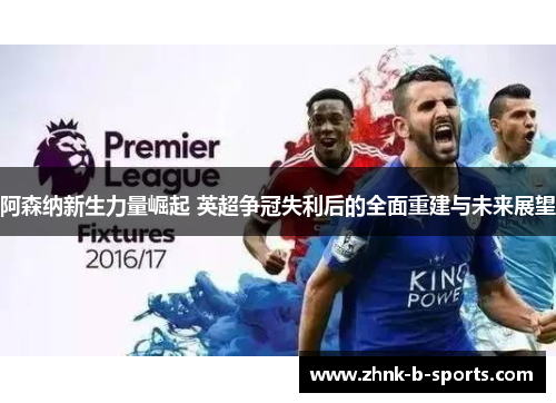 阿森纳新生力量崛起 英超争冠失利后的全面重建与未来展望 阿森纳新生力量崛起 英超争冠失利后的全面重建与未来展望