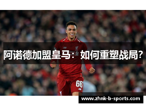 阿诺德加盟皇马：如何重塑战局？