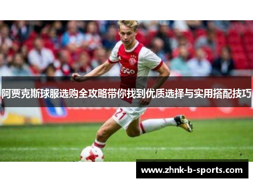 阿贾克斯球服选购全攻略带你找到优质选择与实用搭配技巧