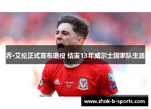 乔·艾伦正式宣布退役 结束13年威尔士国家队生涯 乔·艾伦正式宣布退役 结束13年威尔士国家队生涯