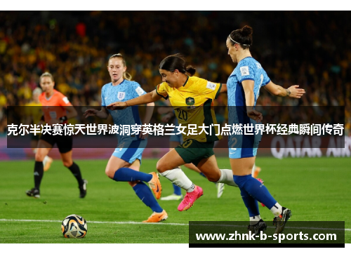 克尔半决赛惊天世界波洞穿英格兰女足大门点燃世界杯经典瞬间传奇