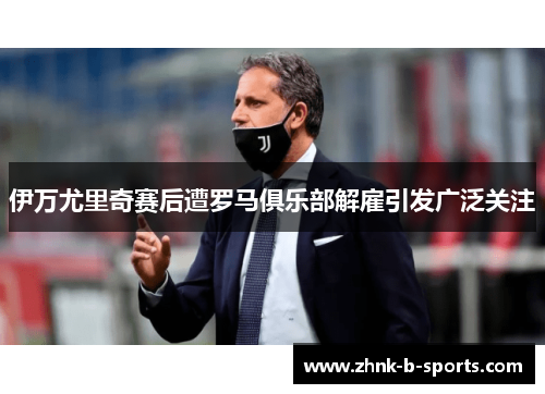 伊万尤里奇赛后遭罗马俱乐部解雇引发广泛关注 伊万尤里奇赛后遭罗马俱乐部解雇引发广泛关注