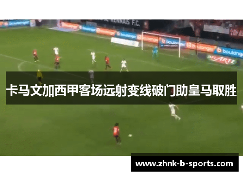卡马文加西甲客场远射变线破门助皇马取胜