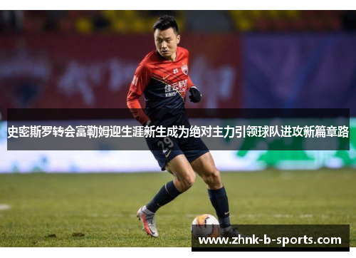 史密斯罗转会富勒姆迎生涯新生成为绝对主力引领球队进攻新篇章路 史密斯罗转会富勒姆迎生涯新生成为绝对主力引领球队进攻新篇章路