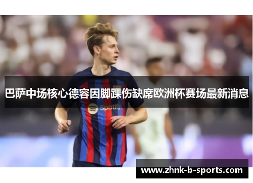 巴萨中场核心德容因脚踝伤缺席欧洲杯赛场最新消息