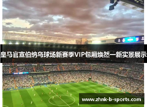 皇马官宣伯纳乌球场新赛季VIP包厢焕然一新实景展示 皇马官宣伯纳乌球场新赛季VIP包厢焕然一新实景展示
