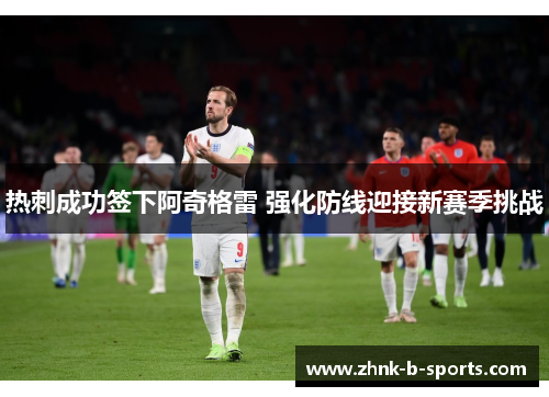 热刺成功签下阿奇格雷 强化防线迎接新赛季挑战