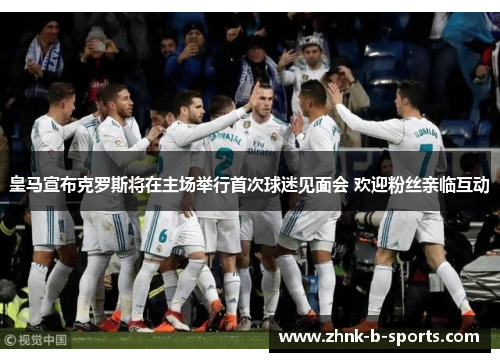 皇马宣布克罗斯将在主场举行首次球迷见面会 欢迎粉丝亲临互动 皇马宣布克罗斯将在主场举行首次球迷见面会 欢迎粉丝亲临互动