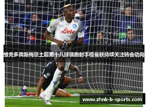 维克多奥斯梅恩土超第十八球领跑射手榜曼联持续关注转会动向 维克多奥斯梅恩土超第十八球领跑射手榜曼联持续关注转会动向