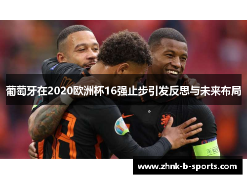 葡萄牙在2020欧洲杯16强止步引发反思与未来布局 葡萄牙在2020欧洲杯16强止步引发反思与未来布局
