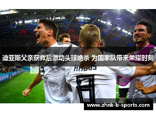 迪亚斯父亲获救后激动头球绝杀 为国家队带来荣耀时刻 迪亚斯父亲获救后激动头球绝杀 为国家队带来荣耀时刻