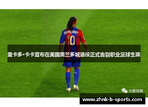 里卡多·卡卡宣布在美国奥兰多城退役正式告别职业足球生涯