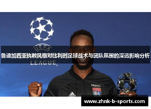 鲁迪加西亚执教风格对比利时足球战术与团队氛围的深远影响分析