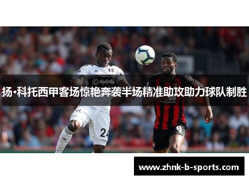 扬·科托西甲客场惊艳奔袭半场精准助攻助力球队制胜 扬·科托西甲客场惊艳奔袭半场精准助攻助力球队制胜