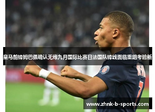 皇马前锋姆巴佩确认无缘九月国际比赛日法国队锋线面临重组考验新 皇马前锋姆巴佩确认无缘九月国际比赛日法国队锋线面临重组考验新