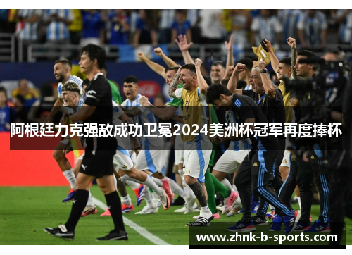 阿根廷力克强敌成功卫冕2024美洲杯冠军再度捧杯 阿根廷力克强敌成功卫冕2024美洲杯冠军再度捧杯