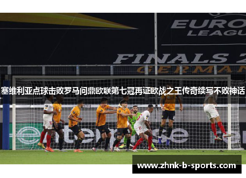 塞维利亚点球击败罗马问鼎欧联第七冠再证欧战之王传奇续写不败神话 塞维利亚点球击败罗马问鼎欧联第七冠再证欧战之王传奇续写不败神话
